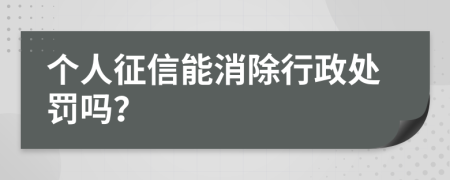 个人征信能消除行政处罚吗？