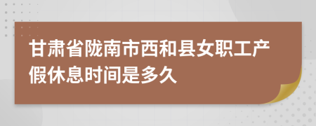 甘肃省陇南市西和县女职工产假休息时间是多久