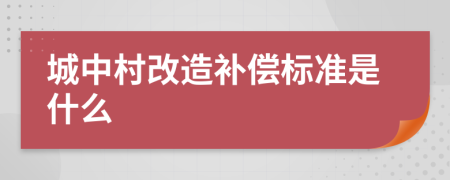 城中村改造补偿标准是什么