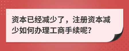 资本已经减少了，注册资本减少如何办理工商手续呢？