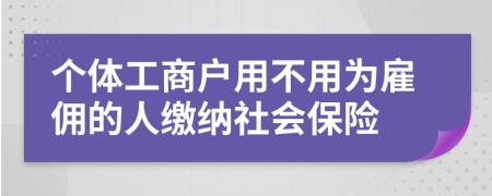 个体工商户用不用为雇佣的人缴纳社会保险