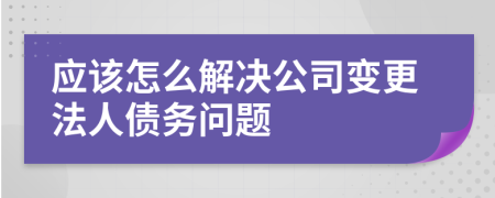 应该怎么解决公司变更法人债务问题