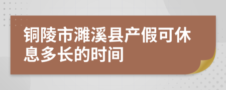 铜陵市濉溪县产假可休息多长的时间