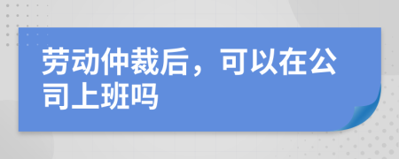 劳动仲裁后，可以在公司上班吗