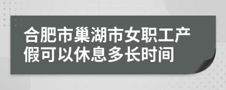 合肥市巢湖市女职工产假可以休息多长时间