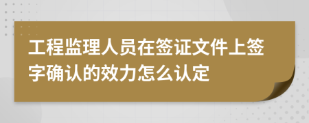 工程监理人员在签证文件上签字确认的效力怎么认定