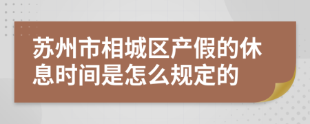 苏州市相城区产假的休息时间是怎么规定的