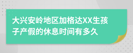 大兴安岭地区加格达XX生孩子产假的休息时间有多久