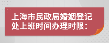 上海市民政局婚姻登记处上班时间办理时限：