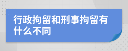 行政拘留和刑事拘留有什么不同