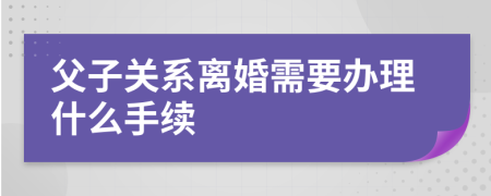 父子关系离婚需要办理什么手续