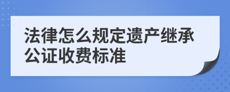 法律怎么规定遗产继承公证收费标准