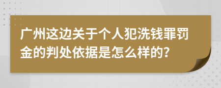 广州这边关于个人犯洗钱罪罚金的判处依据是怎么样的？