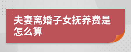 夫妻离婚子女抚养费是怎么算