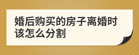 婚后购买的房子离婚时该怎么分割