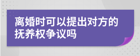 离婚时可以提出对方的抚养权争议吗
