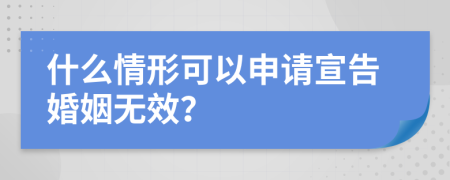 什么情形可以申请宣告婚姻无效？