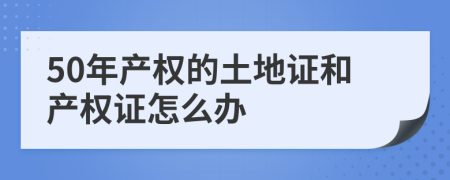 50年产权的土地证和产权证怎么办