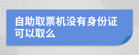 自助取票机没有身份证可以取么