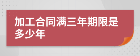 加工合同满三年期限是多少年