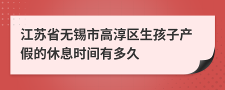 江苏省无锡市高淳区生孩子产假的休息时间有多久