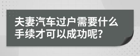 夫妻汽车过户需要什么手续才可以成功呢？