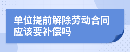 单位提前解除劳动合同应该要补偿吗