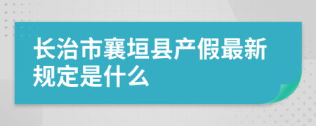 长治市襄垣县产假最新规定是什么