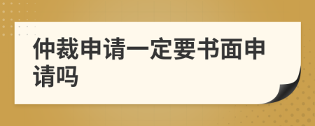 仲裁申请一定要书面申请吗