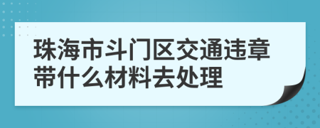 珠海市斗门区交通违章带什么材料去处理