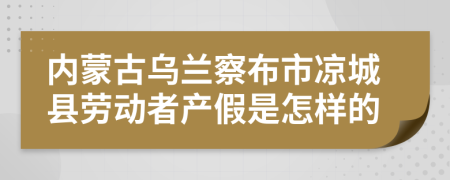 内蒙古乌兰察布市凉城县劳动者产假是怎样的