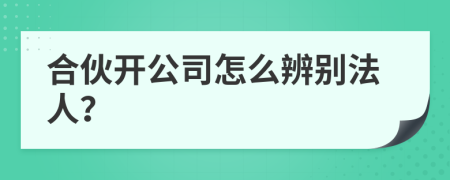 合伙开公司怎么辨别法人？