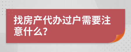 找房产代办过户需要注意什么？