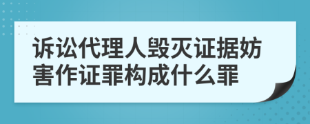 诉讼代理人毁灭证据妨害作证罪构成什么罪