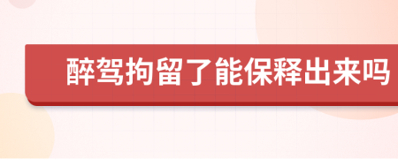 醉驾拘留了能保释出来吗