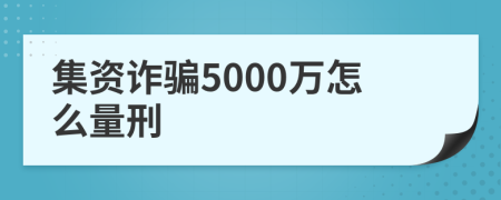 集资诈骗5000万怎么量刑