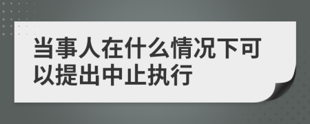 当事人在什么情况下可以提出中止执行