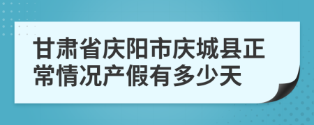 甘肃省庆阳市庆城县正常情况产假有多少天