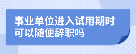 事业单位进入试用期时可以随便辞职吗