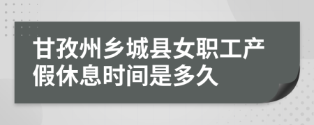 甘孜州乡城县女职工产假休息时间是多久