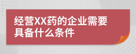 经营XX药的企业需要具备什么条件