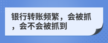 银行转账频繁，会被抓，会不会被抓到