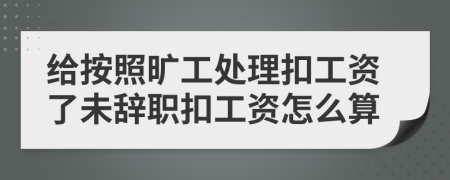 给按照旷工处理扣工资了未辞职扣工资怎么算