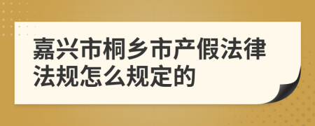 嘉兴市桐乡市产假法律法规怎么规定的