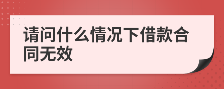 请问什么情况下借款合同无效