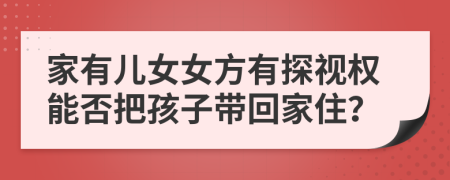 家有儿女女方有探视权能否把孩子带回家住？