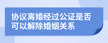 协议离婚经过公证是否可以解除婚姻关系