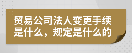 贸易公司法人变更手续是什么，规定是什么的