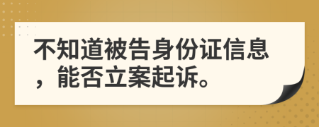 不知道被告身份证信息，能否立案起诉。