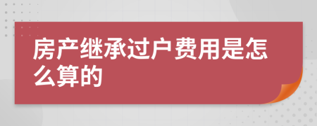房产继承过户费用是怎么算的